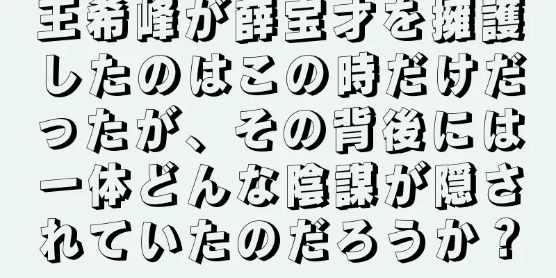 王希峰が薛宝才を擁護したのはこの時だけだったが、その背後には一体どんな陰謀が隠されていたのだろうか？