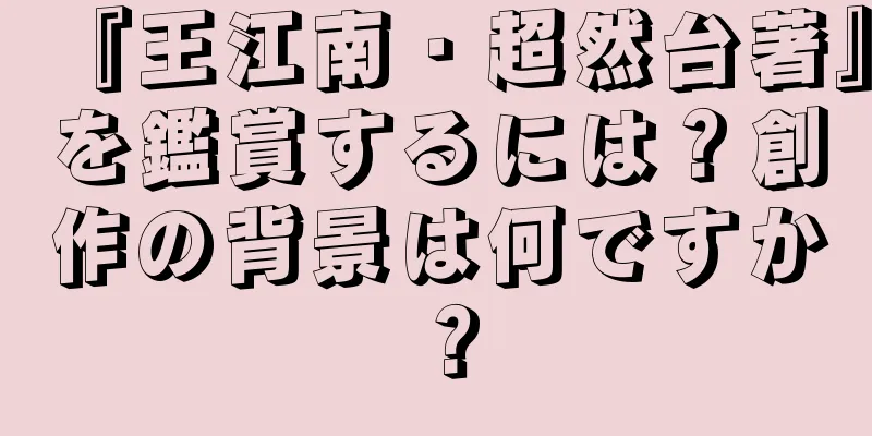 『王江南・超然台著』を鑑賞するには？創作の背景は何ですか？