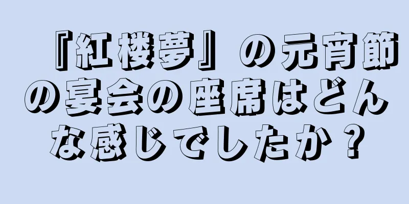 『紅楼夢』の元宵節の宴会の座席はどんな感じでしたか？
