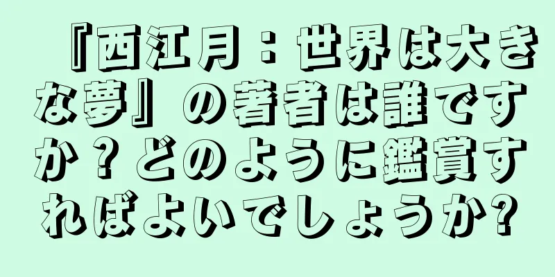 『西江月：世界は大きな夢』の著者は誰ですか？どのように鑑賞すればよいでしょうか?