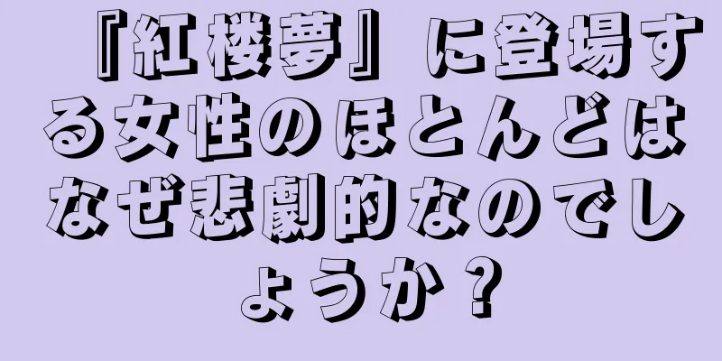 『紅楼夢』に登場する女性のほとんどはなぜ悲劇的なのでしょうか？