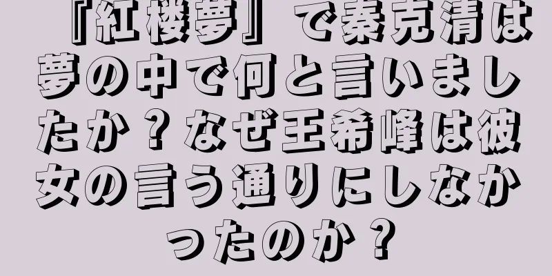 『紅楼夢』で秦克清は夢の中で何と言いましたか？なぜ王希峰は彼女の言う通りにしなかったのか？