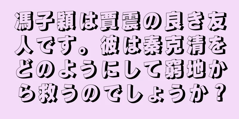 馮子穎は賈震の良き友人です。彼は秦克清をどのようにして窮地から救うのでしょうか？
