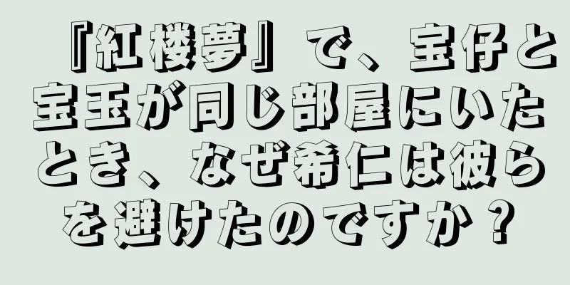 『紅楼夢』で、宝仔と宝玉が同じ部屋にいたとき、なぜ希仁は彼らを避けたのですか？