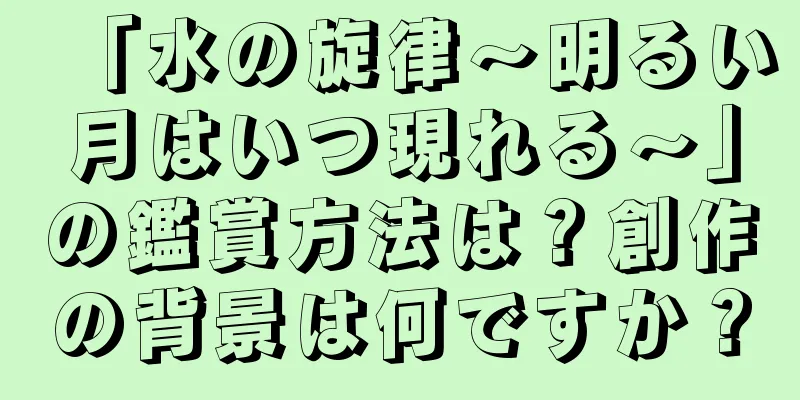 「水の旋律～明るい月はいつ現れる～」の鑑賞方法は？創作の背景は何ですか？