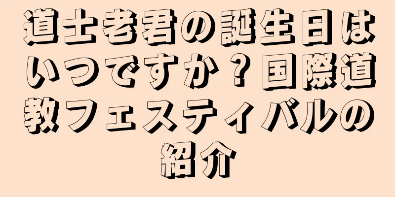 道士老君の誕生日はいつですか？国際道教フェスティバルの紹介