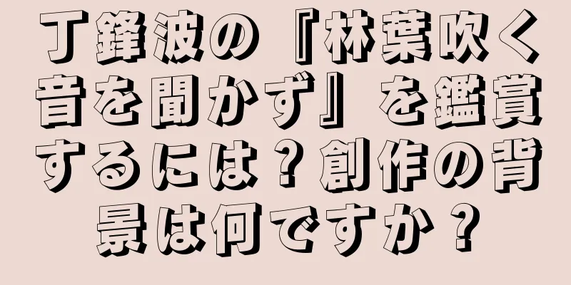 丁鋒波の『林葉吹く音を聞かず』を鑑賞するには？創作の背景は何ですか？