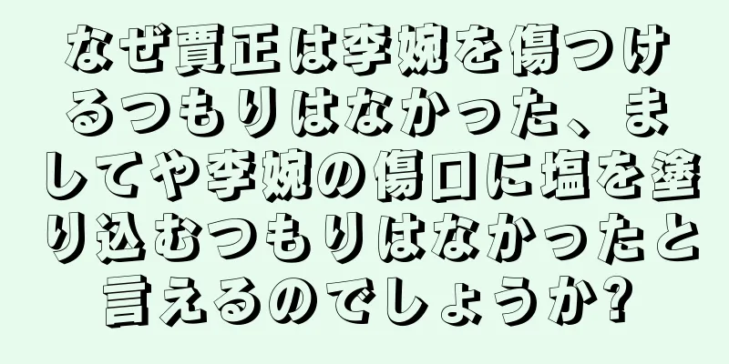 なぜ賈正は李婉を傷つけるつもりはなかった、ましてや李婉の傷口に塩を塗り込むつもりはなかったと言えるのでしょうか?