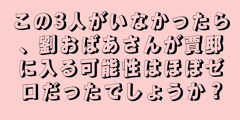 この3人がいなかったら、劉おばあさんが賈邸に入る可能性はほぼゼロだったでしょうか？