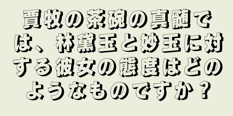 賈牧の茶碗の真髄では、林黛玉と妙玉に対する彼女の態度はどのようなものですか？