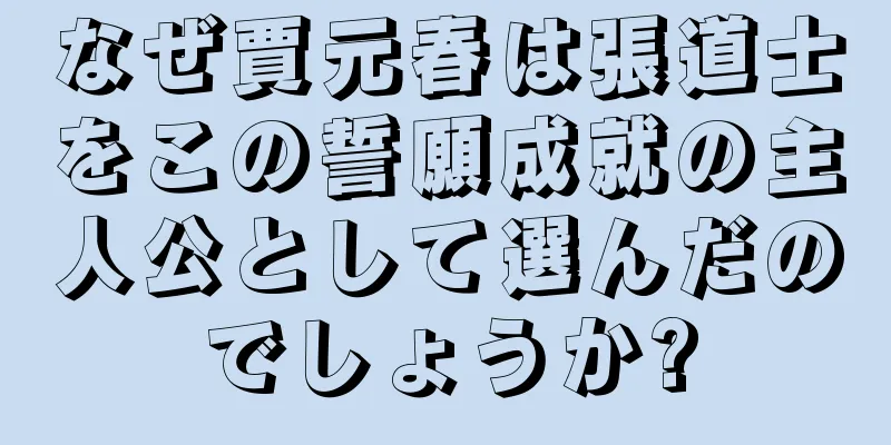 なぜ賈元春は張道士をこの誓願成就の主人公として選んだのでしょうか?