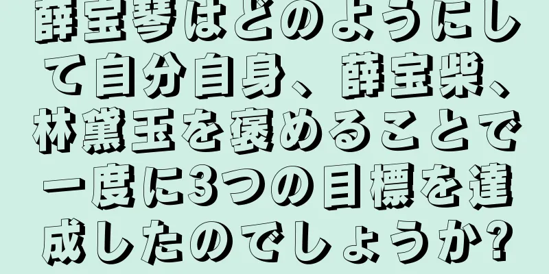 薛宝琴はどのようにして自分自身、薛宝柴、林黛玉を褒めることで一度に3つの目標を達成したのでしょうか?