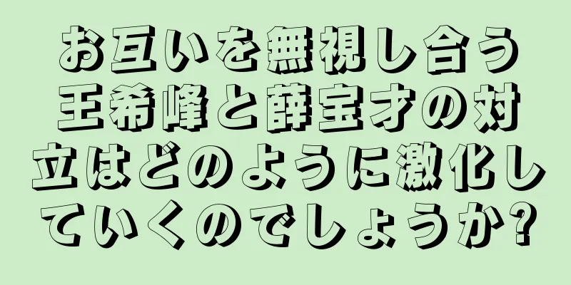 お互いを無視し合う王希峰と薛宝才の対立はどのように激化していくのでしょうか?