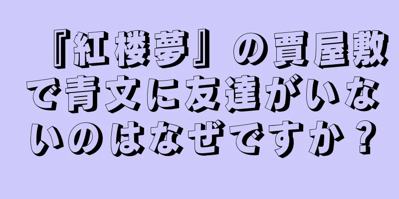 『紅楼夢』の賈屋敷で青文に友達がいないのはなぜですか？