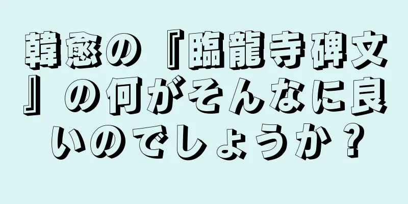 韓愈の『臨龍寺碑文』の何がそんなに良いのでしょうか？