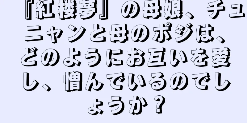 『紅楼夢』の母娘、チュニャンと母のポジは、どのようにお互いを愛し、憎んでいるのでしょうか？