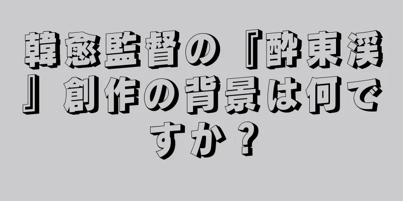 韓愈監督の『酔東渓』創作の背景は何ですか？