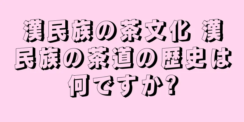 漢民族の茶文化 漢民族の茶道の歴史は何ですか?