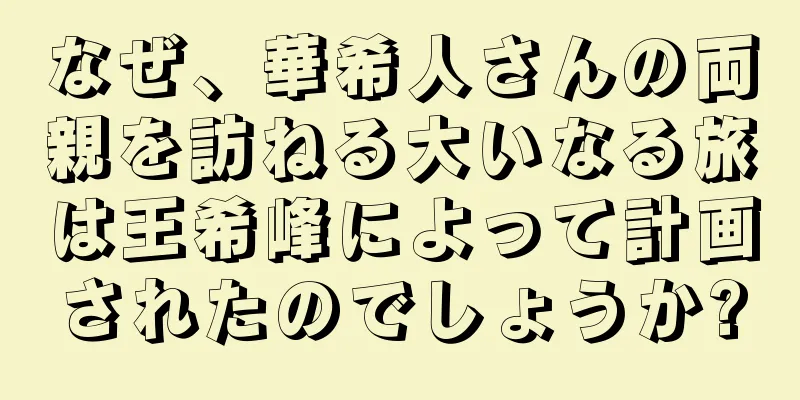 なぜ、華希人さんの両親を訪ねる大いなる旅は王希峰によって計画されたのでしょうか?
