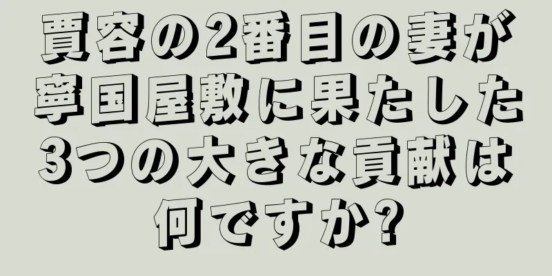 賈容の2番目の妻が寧国屋敷に果たした3つの大きな貢献は何ですか?