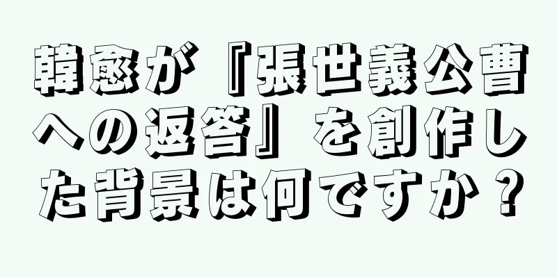 韓愈が『張世義公曹への返答』を創作した背景は何ですか？