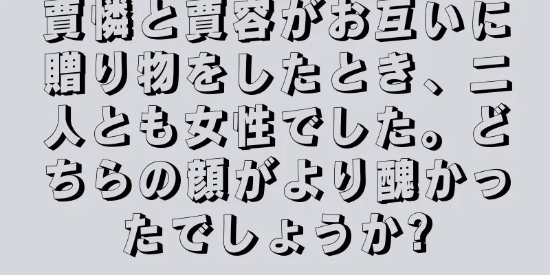 賈憐と賈容がお互いに贈り物をしたとき、二人とも女性でした。どちらの顔がより醜かったでしょうか?