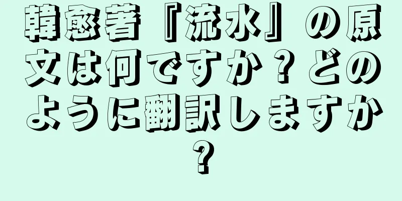 韓愈著『流水』の原文は何ですか？どのように翻訳しますか?