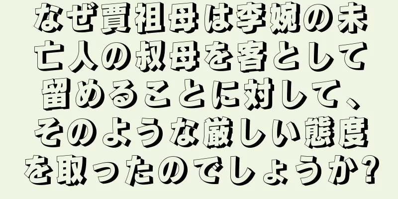 なぜ賈祖母は李婉の未亡人の叔母を客として留めることに対して、そのような厳しい態度を取ったのでしょうか?