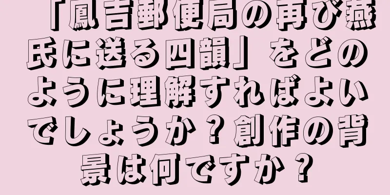 「鳳吉郵便局の再び燕氏に送る四韻」をどのように理解すればよいでしょうか？創作の背景は何ですか？