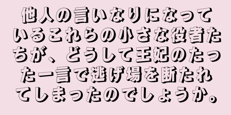 他人の言いなりになっているこれらの小さな役者たちが、どうして王妃のたった一言で逃げ場を断たれてしまったのでしょうか。