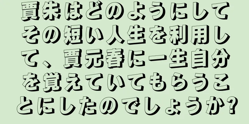 賈朱はどのようにしてその短い人生を利用して、賈元春に一生自分を覚えていてもらうことにしたのでしょうか?
