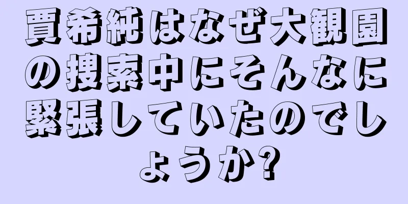 賈希純はなぜ大観園の捜索中にそんなに緊張していたのでしょうか?