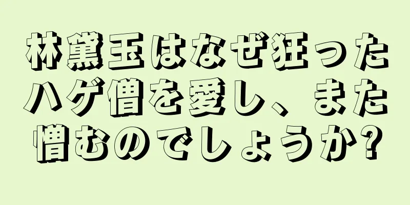 林黛玉はなぜ狂ったハゲ僧を愛し、また憎むのでしょうか?