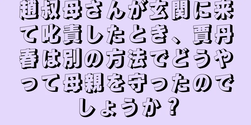 趙叔母さんが玄関に来て叱責したとき、賈丹春は別の方法でどうやって母親を守ったのでしょうか？