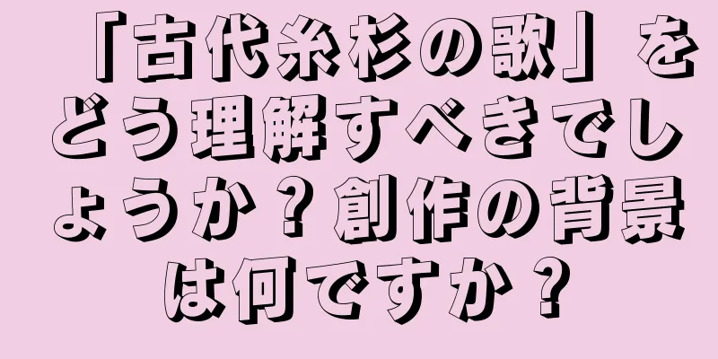 「古代糸杉の歌」をどう理解すべきでしょうか？創作の背景は何ですか？