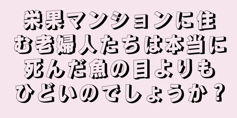 栄果マンションに住む老婦人たちは本当に死んだ魚の目よりもひどいのでしょうか？