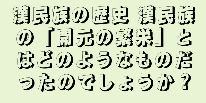 漢民族の歴史 漢民族の「開元の繁栄」とはどのようなものだったのでしょうか？