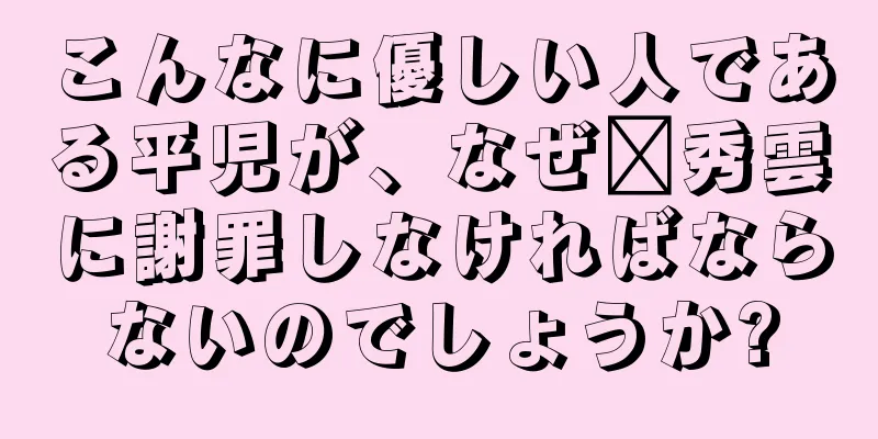こんなに優しい人である平児が、なぜ邢秀雲に謝罪しなければならないのでしょうか?