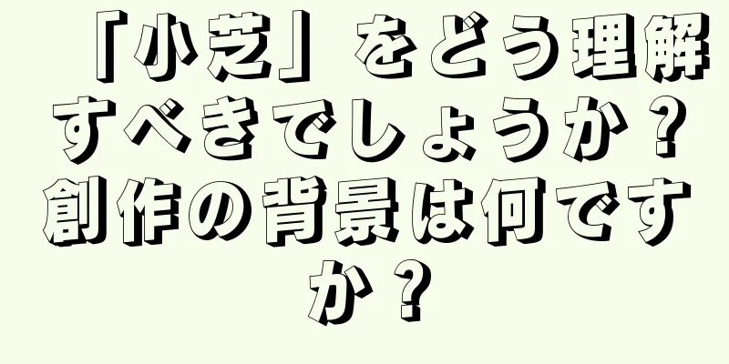 「小芝」をどう理解すべきでしょうか？創作の背景は何ですか？