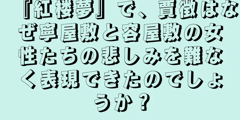 『紅楼夢』で、賈徴はなぜ寧屋敷と容屋敷の女性たちの悲しみを難なく表現できたのでしょうか？