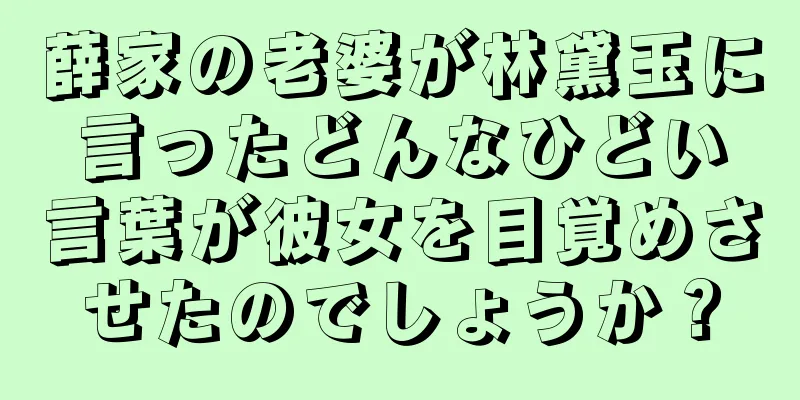 薛家の老婆が林黛玉に言ったどんなひどい言葉が彼女を目覚めさせたのでしょうか？