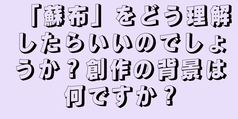 「蘇布」をどう理解したらいいのでしょうか？創作の背景は何ですか？