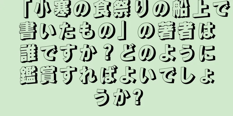「小寒の食祭りの船上で書いたもの」の著者は誰ですか？どのように鑑賞すればよいでしょうか?