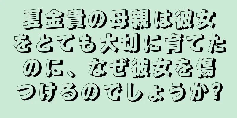 夏金貴の母親は彼女をとても大切に育てたのに、なぜ彼女を傷つけるのでしょうか?