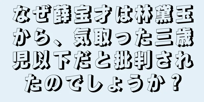 なぜ薛宝才は林黛玉から、気取った三歳児以下だと批判されたのでしょうか？