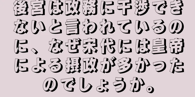 後宮は政務に干渉できないと言われているのに、なぜ宋代には皇帝による摂政が多かったのでしょうか。
