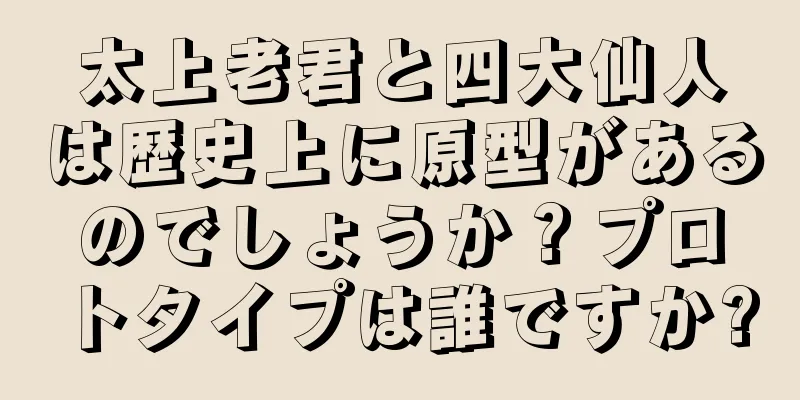太上老君と四大仙人は歴史上に原型があるのでしょうか？プロトタイプは誰ですか?