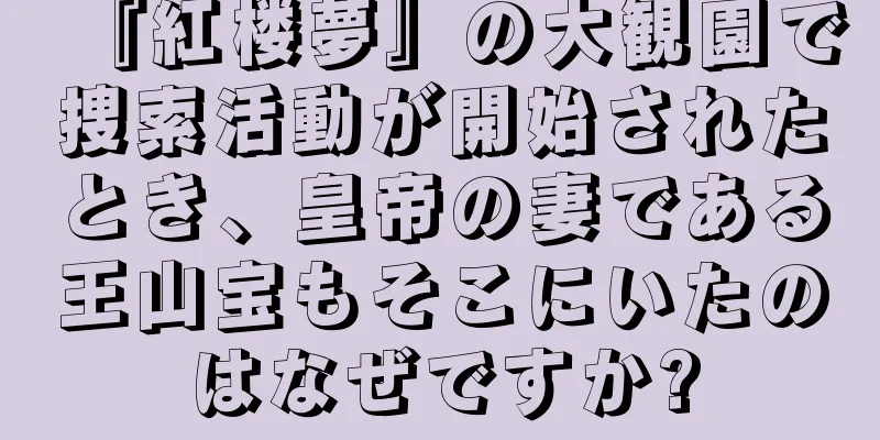 『紅楼夢』の大観園で捜索活動が開始されたとき、皇帝の妻である王山宝もそこにいたのはなぜですか?