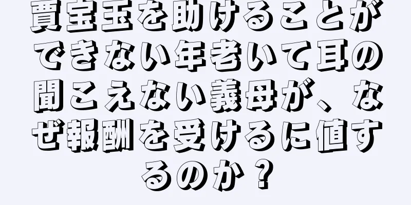 賈宝玉を助けることができない年老いて耳の聞こえない義母が、なぜ報酬を受けるに値するのか？