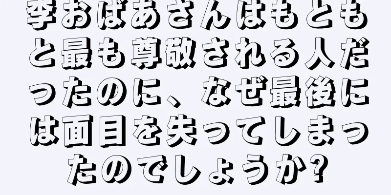 李おばあさんはもともと最も尊敬される人だったのに、なぜ最後には面目を失ってしまったのでしょうか?
